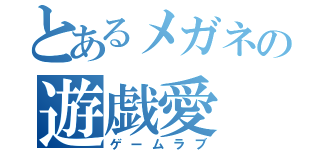 とあるメガネの遊戯愛（ゲームラブ）