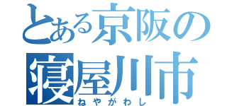 とある京阪の寝屋川市（ねやがわし）