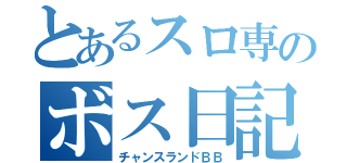 とあるスロ専のボス日記（チャンスランドＢＢ）