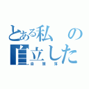 とある私の自立した生活（自堕落）