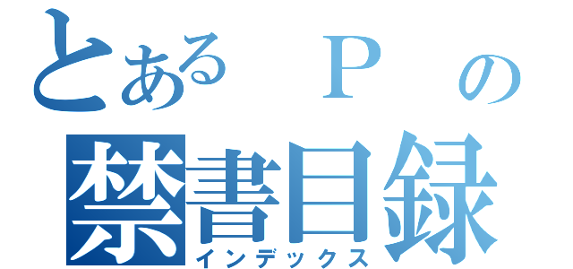 とある Ｐ の禁書目録（インデックス）