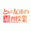 とある友達の補習授業（たなはらのおバカ）