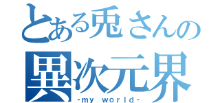 とある兎さんの異次元界（‐ｍｙ ｗｏｒｌｄ‐）