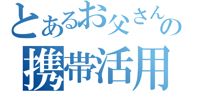 とあるお父さんの携帯活用術（）