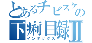 とあるチビスケのの下痢目録Ⅱ（インデックス）