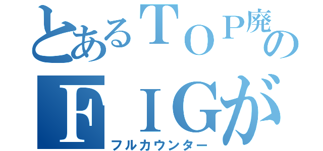 とあるＴＯＰ廃のＦＩＧが（フルカウンター）