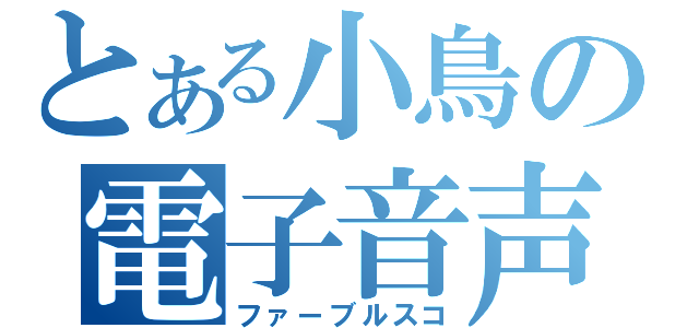 とある小鳥の電子音声（ファーブルスコ）