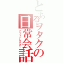 とあるヲタクの日常会話Ⅱ（アニメメイト行かない？）