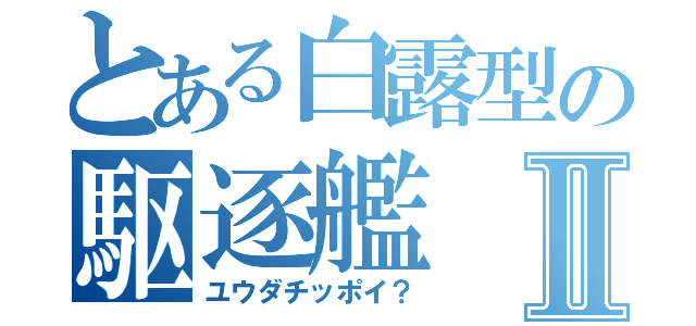 とある白露型の駆逐艦Ⅱ（ユウダチッポイ？）