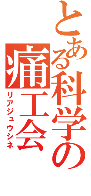 とある科学の痛工会（リアジュウシネ）