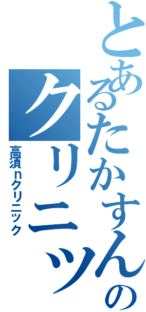 とあるたかすんのクリニックⅡ（高須ｎクリニック）