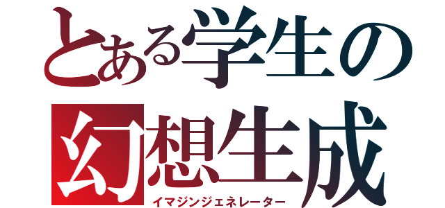 とある学生の幻想生成（イマジンジェネレーター）