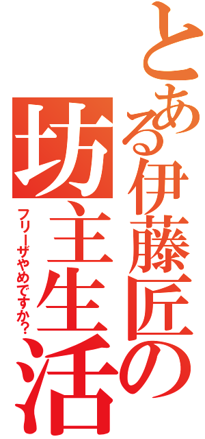 とある伊藤匠の坊主生活（フリーザやめですか？）