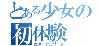 とある少女の初体験（エターナルゾーン）