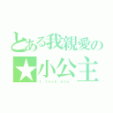 とある我親愛の★小公主（Ｉ ｌｏｖｅ ｙｏｕ~）