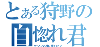 とある狩野の自惚れ君（ラーメンつけ麺、僕イケメン！）