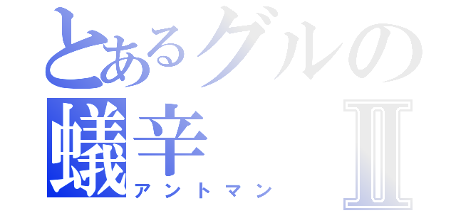 とあるグルの蟻辛Ⅱ（アントマン）