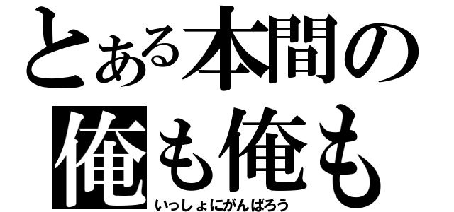 とある本間の俺も俺も（いっしょにがんばろう）