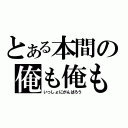 とある本間の俺も俺も（いっしょにがんばろう）