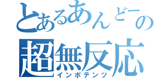 とあるあんどーの超無反応（インポテンツ）