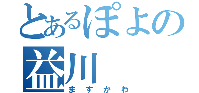 とあるぽよの益川（ますかわ）