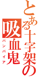 とある十字架の吸血鬼（バンパイア）