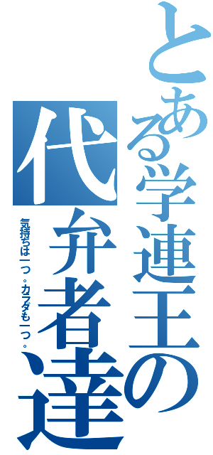 とある学連王の代弁者達（気持ちは一つ。カラダも一つ。）