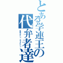 とある学連王の代弁者達（気持ちは一つ。カラダも一つ。）