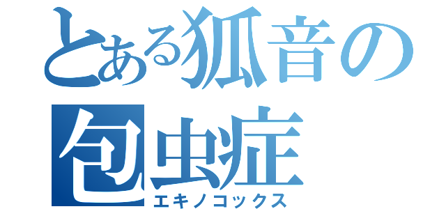 とある狐音の包虫症（エキノコックス）