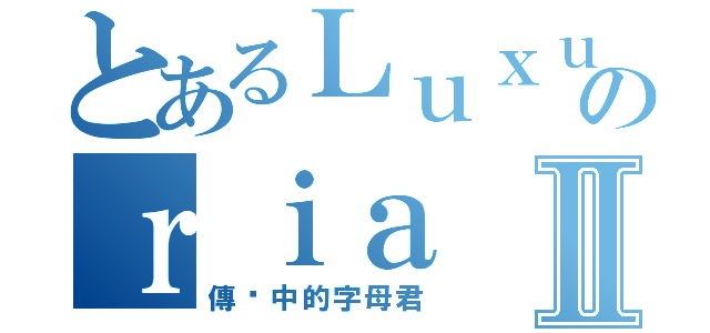 とあるＬｕｘｕのｒｉａⅡ（傳说中的字母君）