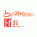 とある神喰団の団長（神威＠４代目タナトス）