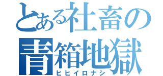 とある社畜の青箱地獄（ヒヒイロナシ）