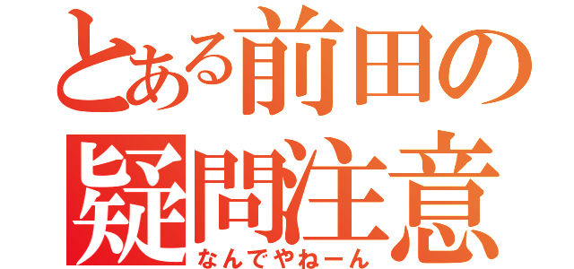 とある前田の疑問注意（なんでやねーん）