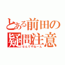 とある前田の疑問注意（なんでやねーん）