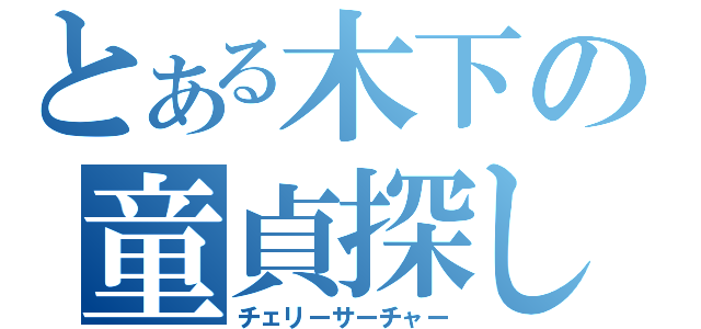 とある木下の童貞探し（チェリーサーチャー）