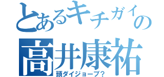 とあるキチガイの高井康祐（頭ダイジョーブ？）