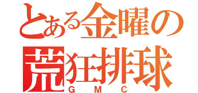 とある金曜の荒狂排球（ＧＭＣ）