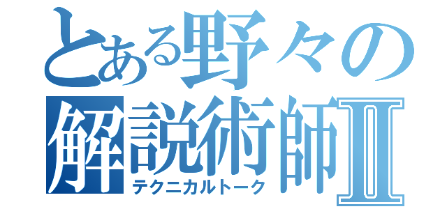 とある野々の解説術師Ⅱ（テクニカルトーク）