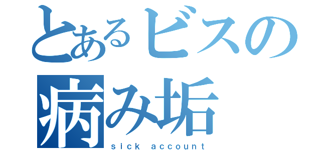 とあるビスの病み垢（ｓｉｃｋ ａｃｃｏｕｎｔ）