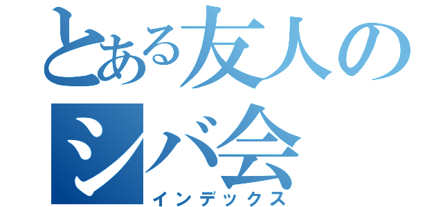 とある友人のシバ会（インデックス）