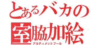 とあるバカの室脇加絵（アルティメットフール）