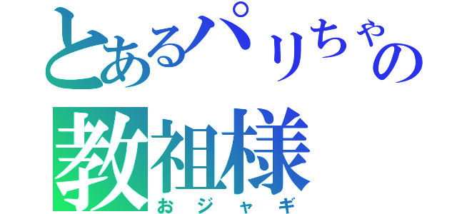 とあるパリちゃの教祖様（おジャギ）