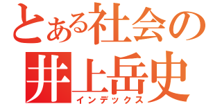 とある社会の井上岳史（インデックス）