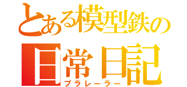 とある模型鉄の日常日記（プラレーラー）