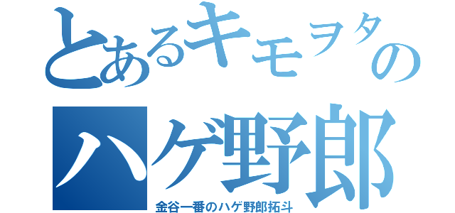 とあるキモヲタのハゲ野郎（金谷一番のハゲ野郎拓斗）