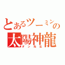 とあるツーミンの太陽神龍（ダン先生）