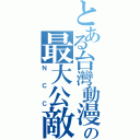 とある台灣動漫迷の最大公敵（Ｎ Ｃ Ｃ）