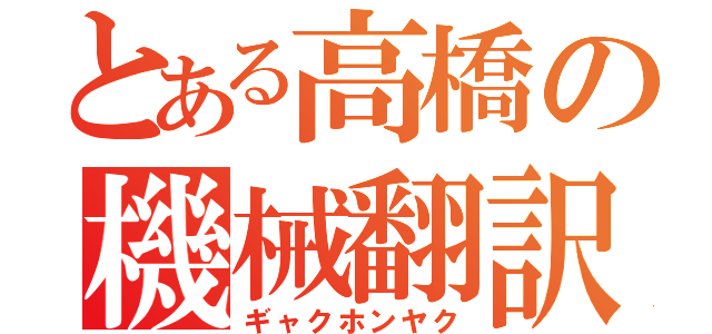 とある高橋の機械翻訳（ギャクホンヤク）