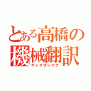 とある高橋の機械翻訳（ギャクホンヤク）