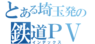 とある埼玉発の鉄道ＰＶ（インデックス）